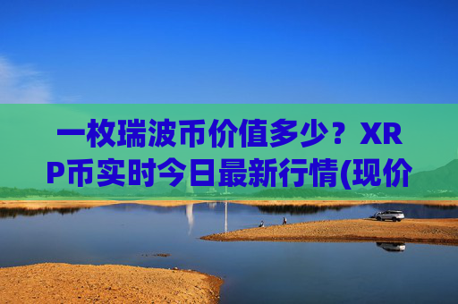 一枚瑞波币价值多少?XRP币实时今日最新行情(现价15.316元)