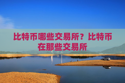 比特币哪些交易所?比特币在那些交易所