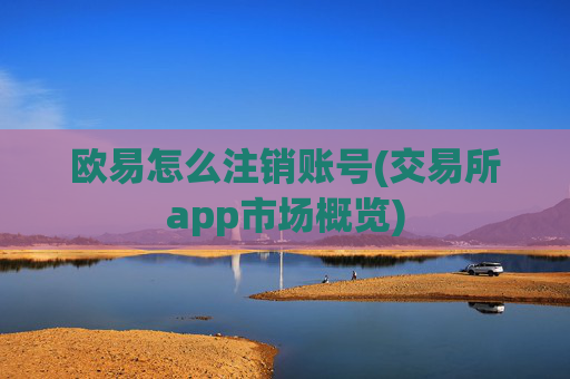 欧易怎么注销账号(交易所app市场概览)