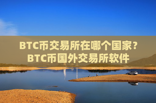 BTC币交易所在哪个国家？BTC币国外交易所软件