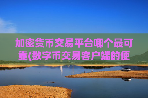 加密货币交易平台哪个最可靠(数字币交易客户端的便捷操作)