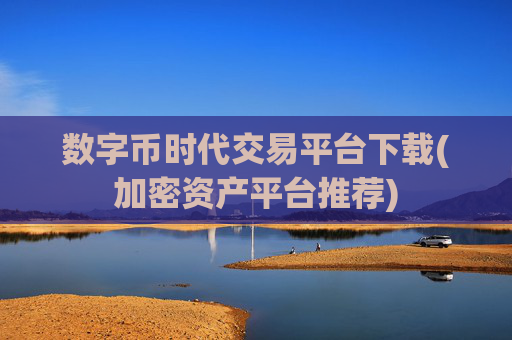 数字币时代交易平台下载(加密资产平台推荐)
