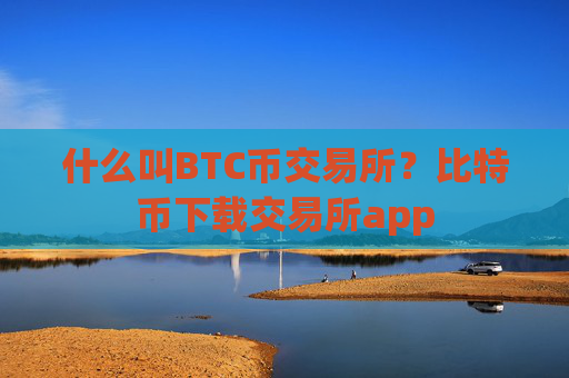 什么叫BTC币交易所?比特币下载交易所app