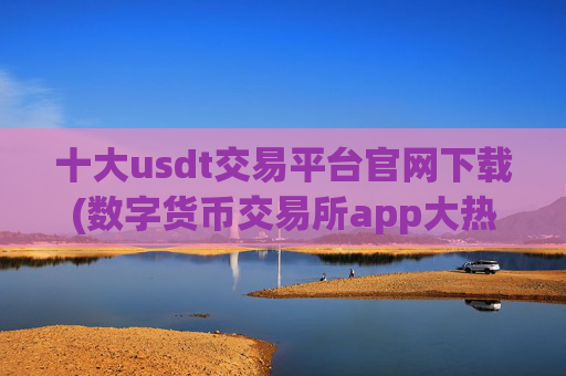 十大usdt交易平台官网下载(数字货币交易所app大热)