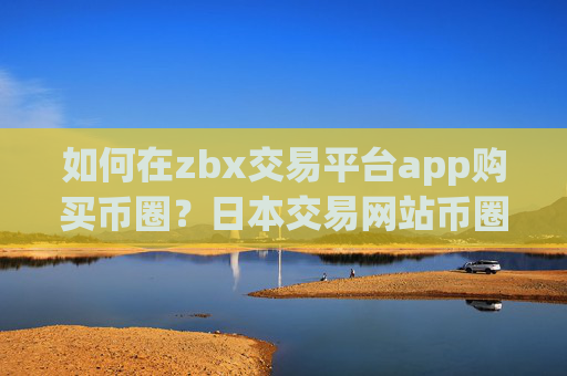 如何在zbx交易平台app购买币圈？日本交易网站币圈