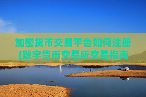加密货币交易平台如何注册(数字货币交易所交易指南)