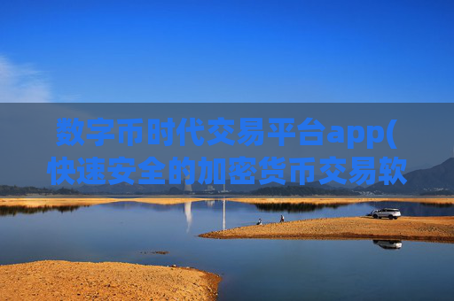 数字币时代交易平台app(快速安全的加密货币交易软件)