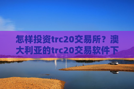 怎样投资trc20交易所?澳大利亚的trc20交易软件下载