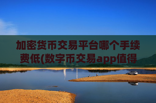 加密货币交易平台哪个手续费低(数字币交易app值得信赖)