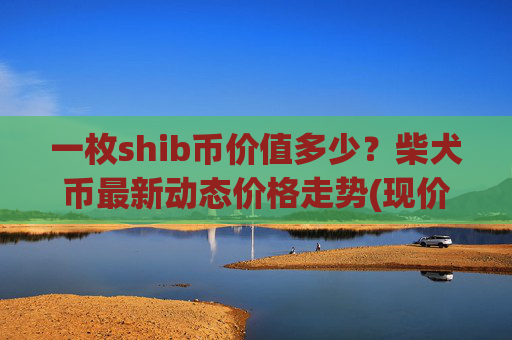 一枚shib币价值多少?柴犬币最新动态价格走势(现价0.00014818元)