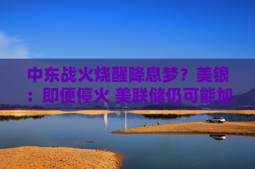 中东战火烧醒降息梦?美银:即便停火 美联储仍可能加息