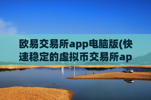 欧易交易所app电脑版(快速稳定的虚拟币交易所app)
