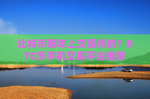 比特币哪年上交易所的?BTC币手机交易平台推荐