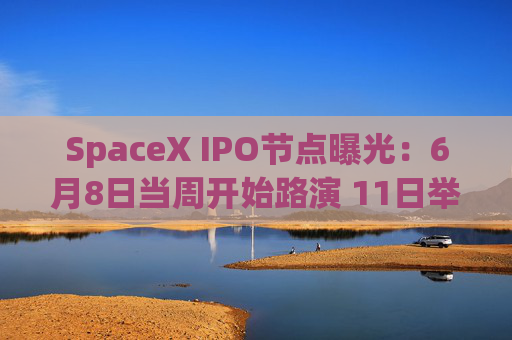 SpaceX IPO节点曝光：6月8日当周开始路演 11日举办散户专场