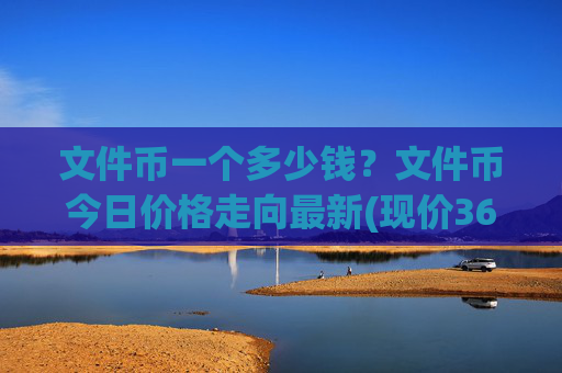 文件币一个多少钱?文件币今日价格走向最新(现价36.9513元)