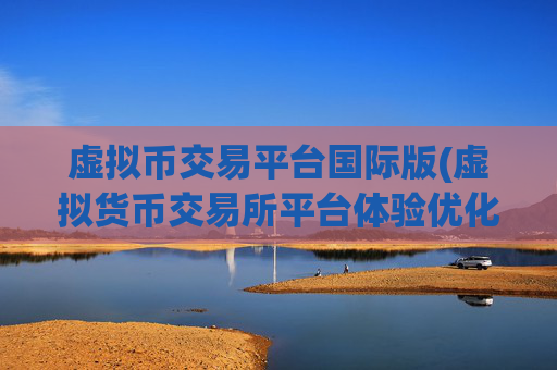 虚拟币交易平台国际版(虚拟货币交易所平台体验优化)
