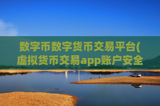 数字币数字货币交易平台(虚拟货币交易app账户安全)