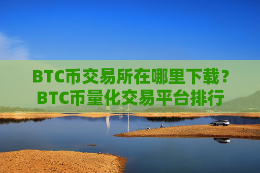 BTC币交易所在哪里下载？BTC币量化交易平台排行