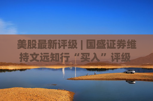 美股最新评级 | 国盛证券维持文远知行“买入”评级 目标价24.5美元