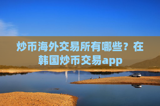 炒币海外交易所有哪些？在韩国炒币交易app