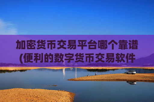 加密货币交易平台哪个靠谱(便利的数字货币交易软件推荐)