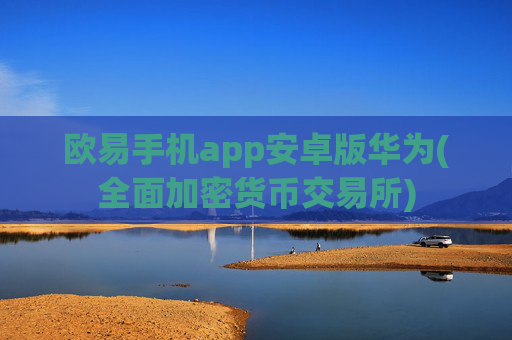 欧易手机app安卓版华为(全面加密货币交易所)