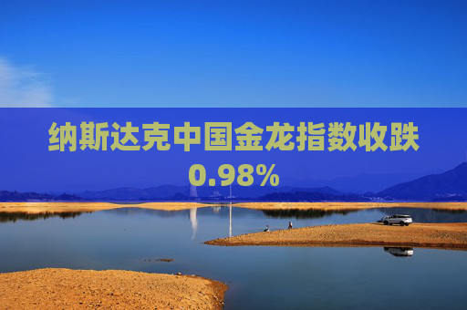 纳斯达克中国金龙指数收跌0.98%