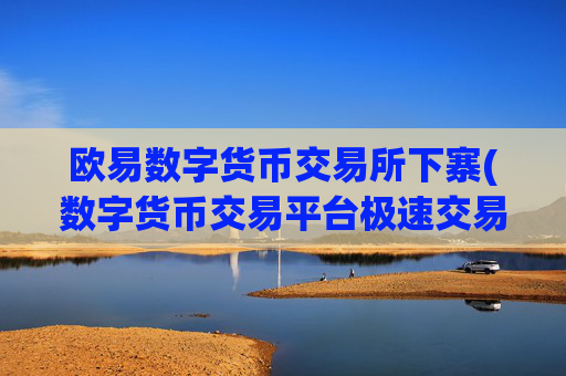 欧易数字货币交易所下寨(数字货币交易平台极速交易客户端)