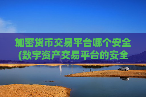 加密货币交易平台哪个安全(数字资产交易平台的安全性分析)