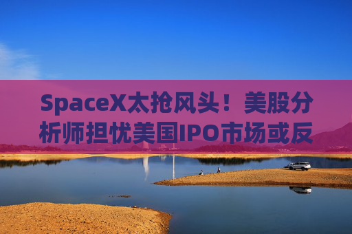 SpaceX太抢风头!美股分析师担忧美国IPO市场或反受其累