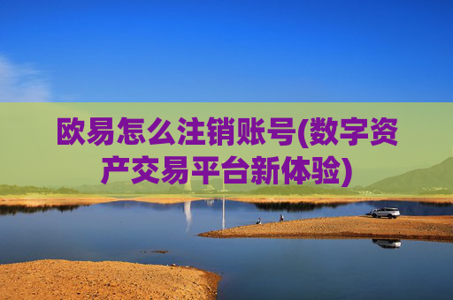 欧易怎么注销账号(数字资产交易平台新体验)