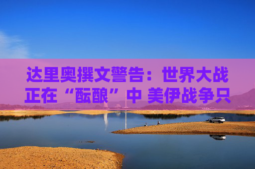 达里奥撰文警告:世界大战正在“酝酿”中 美伊战争只是其中之一!
