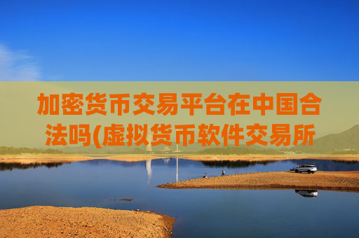加密货币交易平台在中国合法吗(虚拟货币软件交易所功能比较)