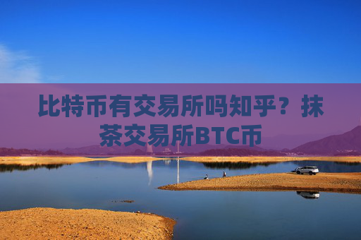 比特币有交易所吗知乎?抹茶交易所BTC币