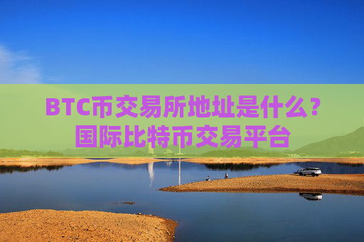 BTC币交易所地址是什么?国际比特币交易平台