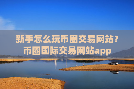 新手怎么玩币圈交易网站?币圈国际交易网站app