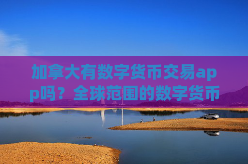 加拿大有数字货币交易app吗?全球范围的数字货币交易软件下载