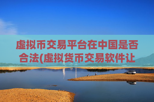 虚拟币交易平台在中国是否合法(虚拟货币交易软件让交易更便捷)
