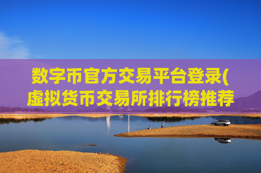 数字币官方交易平台登录(虚拟货币交易所排行榜推荐)