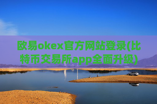 欧易okex官方网站登录(比特币交易所app全面升级)