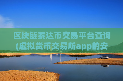 区块链泰达币交易平台查询(虚拟货币交易所app的安全性)