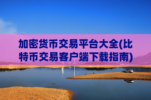 加密货币交易平台大全(比特币交易客户端下载指南)