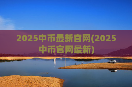 2025中币最新官网(2025中币官网最新)