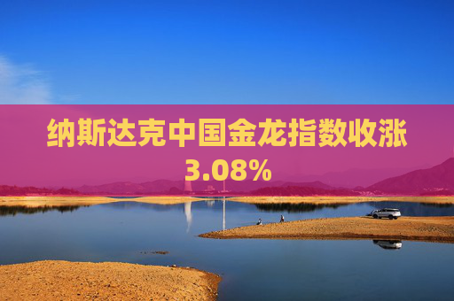 纳斯达克中国金龙指数收涨3.08%