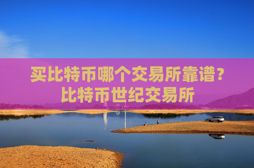 买比特币哪个交易所靠谱?比特币世纪交易所