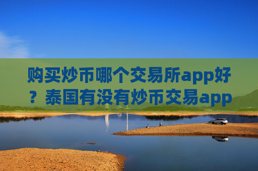购买炒币哪个交易所app好?泰国有没有炒币交易app