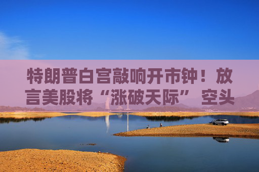 特朗普白宫敲响开市钟！放言美股将“涨破天际” 空头正被清零