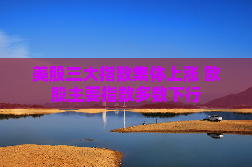 美股三大指数集体上涨 欧股主要指数多数下行