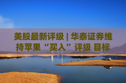 美股最新评级 | 华泰证券维持苹果“买入”评级 目标价320美元