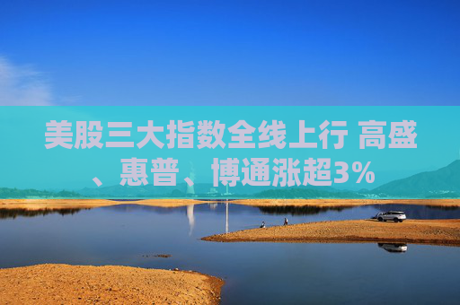 美股三大指数全线上行 高盛、惠普、博通涨超3%